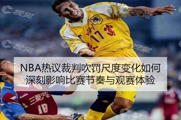 NBA热议裁判吹罚尺度变化如何深刻影响比赛节奏与观赛体验