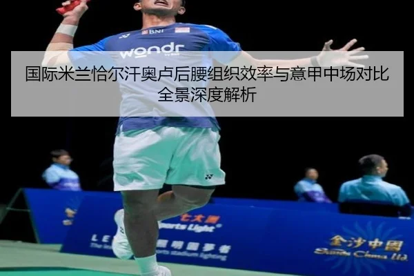 国际米兰恰尔汗奥卢后腰组织效率与意甲中场对比全景深度解析