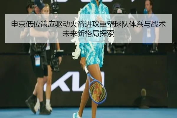 申京低位策应驱动火箭进攻重塑球队体系与战术未来新格局探索
