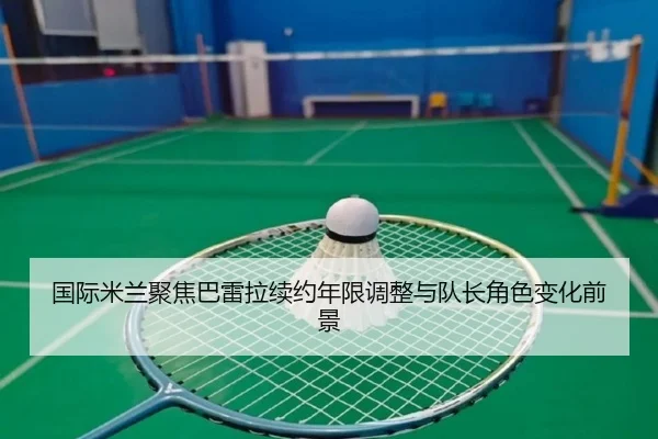 国际米兰聚焦巴雷拉续约年限调整与队长角色变化前景