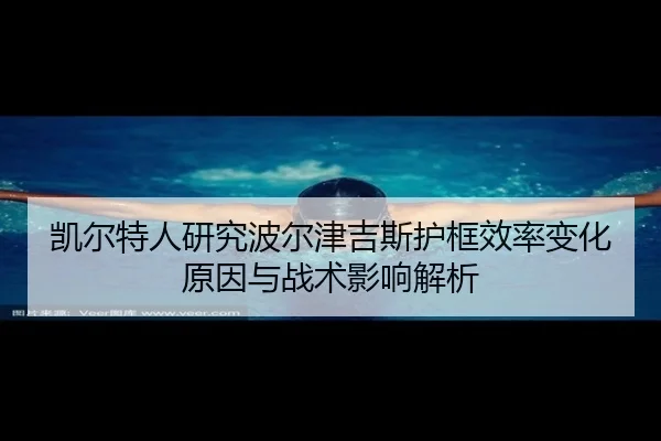 凯尔特人研究波尔津吉斯护框效率变化原因与战术影响解析