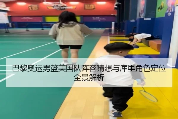 巴黎奥运男篮美国队阵容猜想与库里角色定位全景解析
