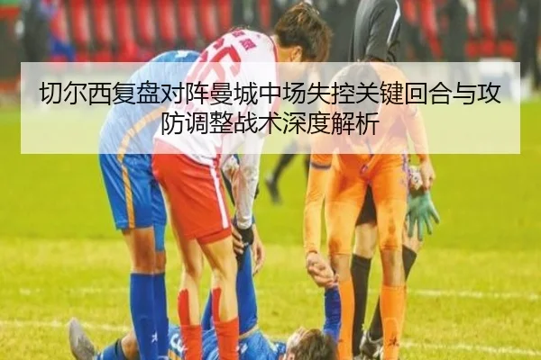 切尔西复盘对阵曼城中场失控关键回合与攻防调整战术深度解析