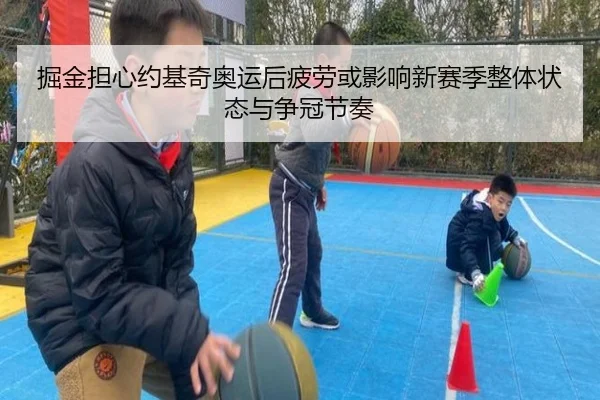 掘金担心约基奇奥运后疲劳或影响新赛季整体状态与争冠节奏