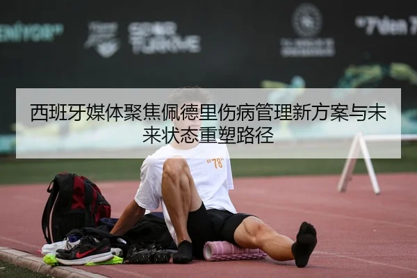西班牙媒体聚焦佩德里伤病管理新方案与未来状态重塑路径